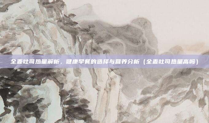 全麦吐司热量解析，健康早餐的选择与营养分析（全麦吐司热量高吗）