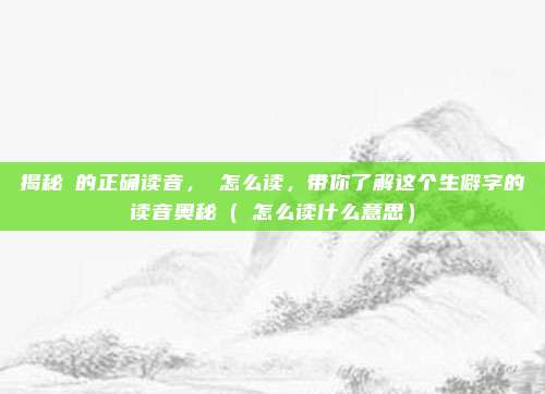 揭秘湦的正确读音，湦怎么读，带你了解这个生僻字的读音奥秘（湦怎么读什么意思）