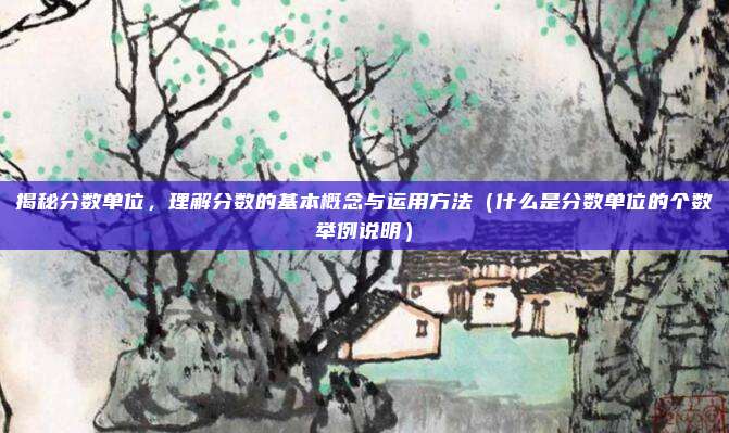 揭秘分数单位，理解分数的基本概念与运用方法（什么是分数单位的个数举例说明）
