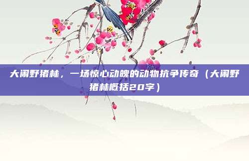 大闹野猪林，一场惊心动魄的动物抗争传奇（大闹野猪林概括20字）