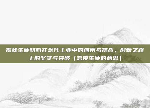 揭秘生硬材料在现代工业中的应用与挑战，创新之路上的坚守与突破（态度生硬的意思）