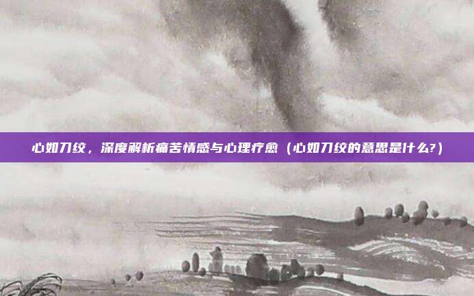 心如刀绞，深度解析痛苦情感与心理疗愈（心如刀绞的意思是什么?）