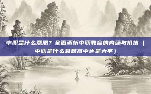 中职是什么意思？全面解析中职教育的内涵与价值（中职是什么意思高中还是大学）