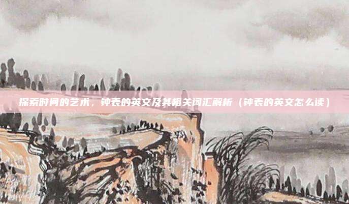 探索时间的艺术，钟表的英文及其相关词汇解析（钟表的英文怎么读）