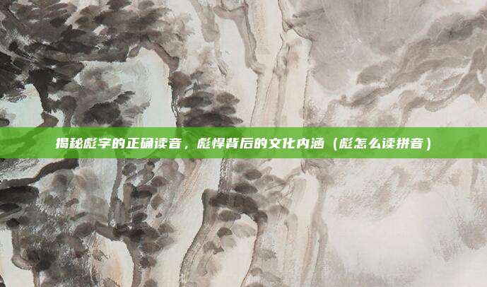 揭秘彪字的正确读音，彪悍背后的文化内涵（彪怎么读拼音）