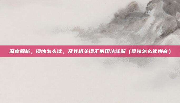 深度解析，侵蚀怎么读，及其相关词汇的用法详解（侵蚀怎么读拼音）