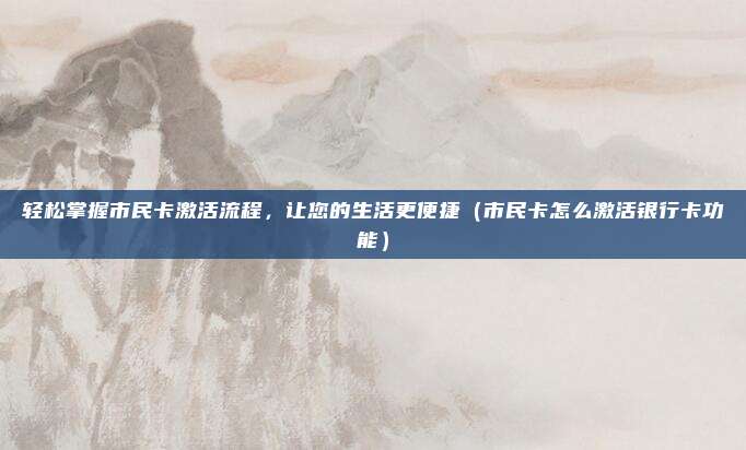 轻松掌握市民卡激活流程，让您的生活更便捷（市民卡怎么激活银行卡功能）