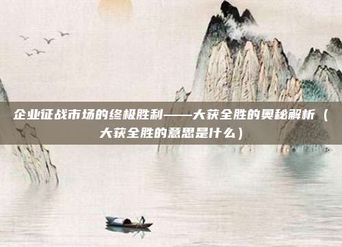 企业征战市场的终极胜利——大获全胜的奥秘解析（大获全胜的意思是什么）