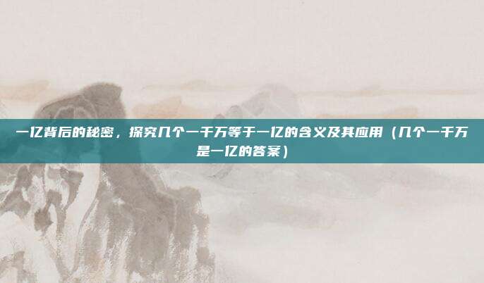 一亿背后的秘密，探究几个一千万等于一亿的含义及其应用（几个一千万是一亿的答案）