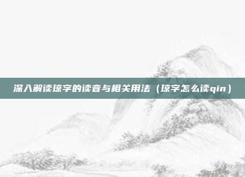 深入解读琼字的读音与相关用法（琼字怎么读qin）