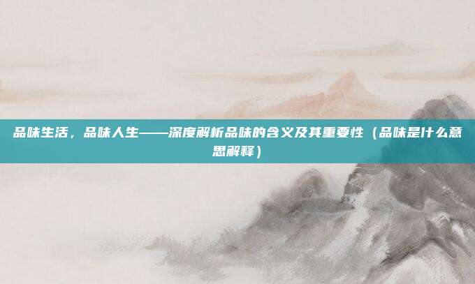品味生活，品味人生——深度解析品味的含义及其重要性（品味是什么意思解释）