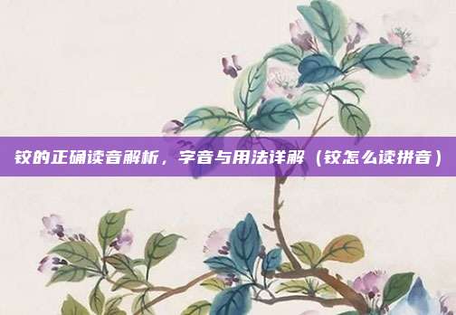 铰的正确读音解析，字音与用法详解（铰怎么读拼音）