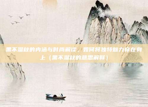 黑不溜秋的内涵与时尚解读,如何将独特魅力穿在身上(黑不溜秋的意思解释)