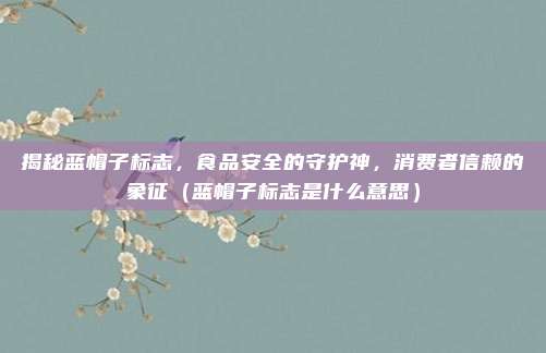 揭秘蓝帽子标志，食品安全的守护神，消费者信赖的象征（蓝帽子标志是什么意思）