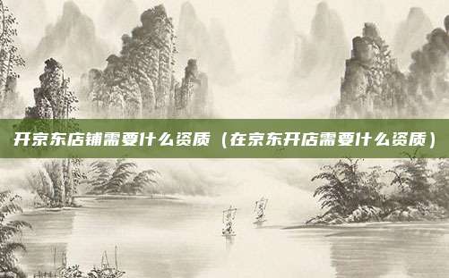 开京东店铺需要什么资质（在京东开店需要什么资质）