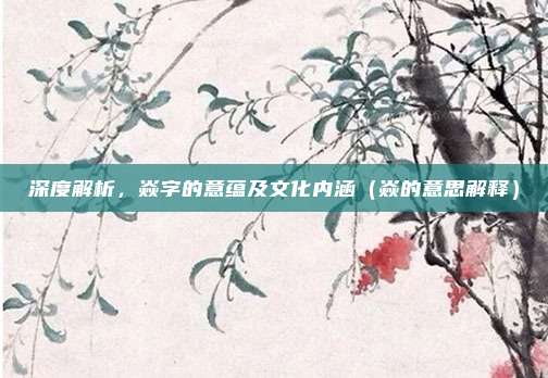 深度解析，焱字的意蕴及文化内涵（焱的意思解释）