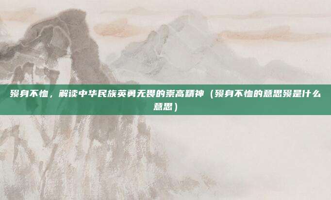 殒身不恤，解读中华民族英勇无畏的崇高精神（殒身不恤的意思殒是什么意思）
