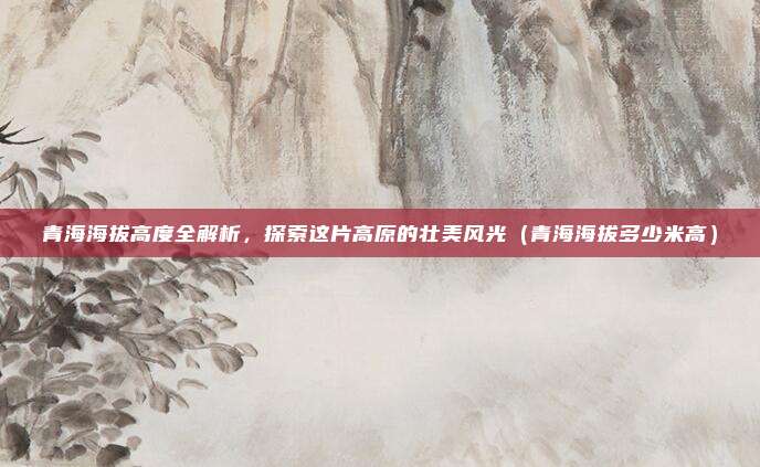 青海海拔高度全解析，探索这片高原的壮美风光（青海海拔多少米高）