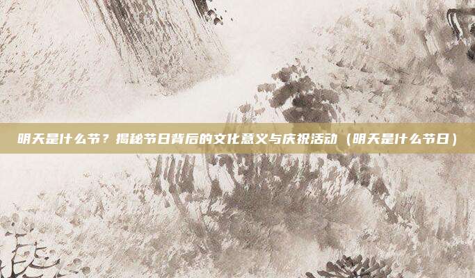 明天是什么节？揭秘节日背后的文化意义与庆祝活动（明天是什么节日）