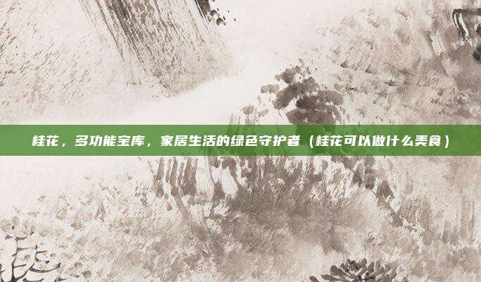 桂花，多功能宝库，家居生活的绿色守护者（桂花可以做什么美食）