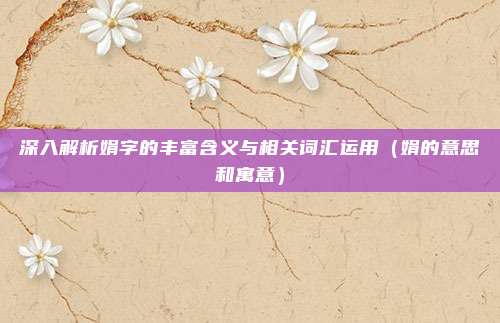 深入解析娟字的丰富含义与相关词汇运用（娟的意思和寓意）