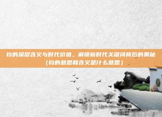 钧的深层含义与时代价值，解锁新时代关键词背后的奥秘（钧的意思和含义是什么意思）
