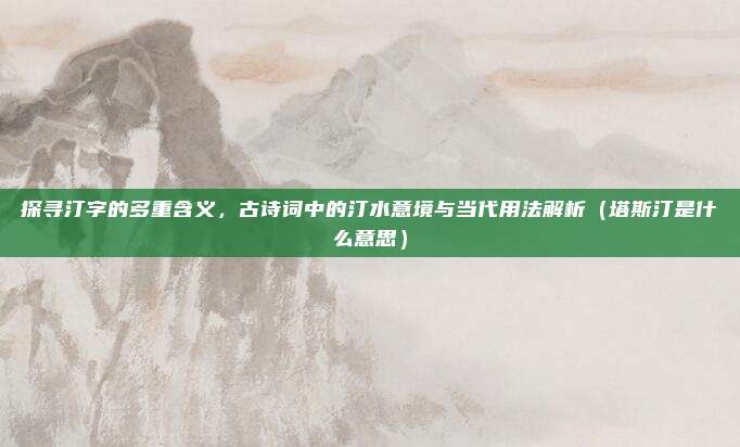 探寻汀字的多重含义，古诗词中的汀水意境与当代用法解析（塔斯汀是什么意思）