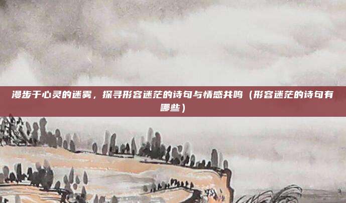漫步于心灵的迷雾，探寻形容迷茫的诗句与情感共鸣（形容迷茫的诗句有哪些）