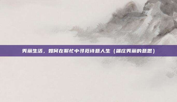 秀丽生活，如何在繁忙中寻觅诗意人生（端庄秀丽的意思）