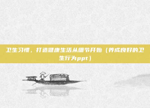 卫生习惯，打造健康生活从细节开始（养成良好的卫生行为ppt）
