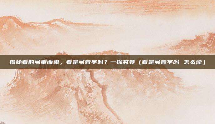 揭秘看的多重面貌，看是多音字吗？一探究竟（看是多音字吗 怎么读）