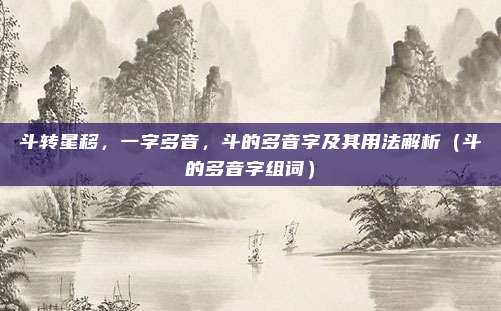 斗转星移，一字多音，斗的多音字及其用法解析（斗的多音字组词）