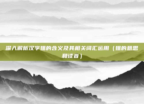 深入解析汉字媪的含义及其相关词汇运用（媪的意思和读音）
