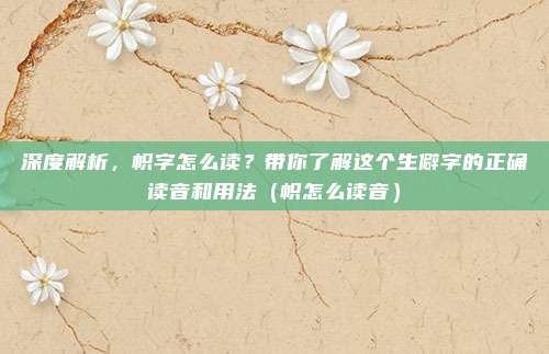深度解析，帜字怎么读？带你了解这个生僻字的正确读音和用法（帜怎么读音）
