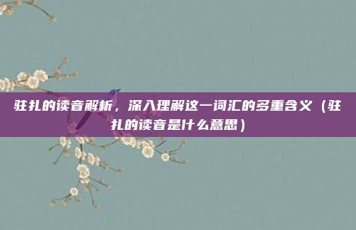 驻扎的读音解析，深入理解这一词汇的多重含义（驻扎的读音是什么意思）