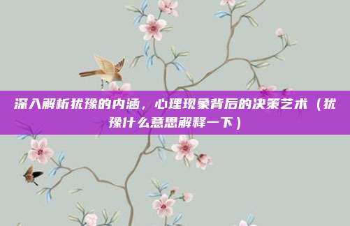 深入解析犹豫的内涵，心理现象背后的决策艺术（犹豫什么意思解释一下）