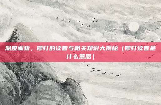深度解析，铆钉的读音与相关知识大揭秘（铆钉读音是什么意思）