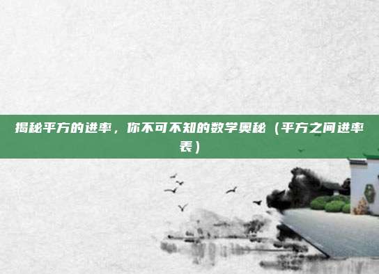 揭秘平方的进率，你不可不知的数学奥秘（平方之间进率表）
