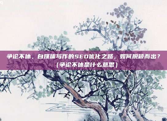 争论不休，自媒体写作的SEO优化之路，如何脱颖而出？（争论不休是什么意思）