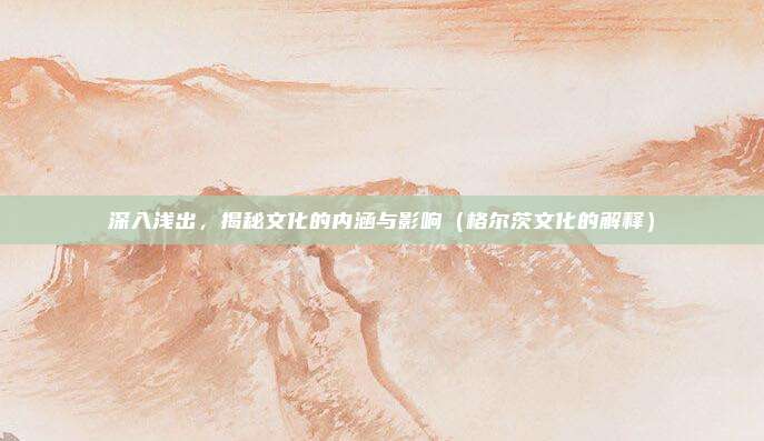 深入浅出，揭秘文化的内涵与影响（格尔茨文化的解释）