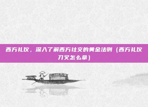 西方礼仪，深入了解西方社交的黄金法则（西方礼仪刀叉怎么拿）