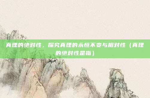 真理的绝对性，探究真理的永恒不变与相对性（真理的绝对性是指）
