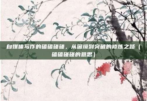 自媒体写作的磕磕碰碰，从困境到突破的修炼之路（磕磕碰碰的意思）