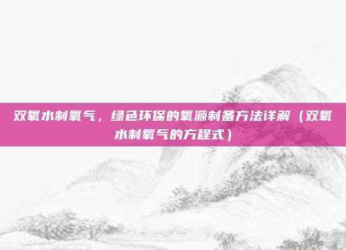 双氧水制氧气，绿色环保的氧源制备方法详解（双氧水制氧气的方程式）