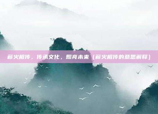 薪火相传，传承文化，照亮未来（薪火相传的意思解释）