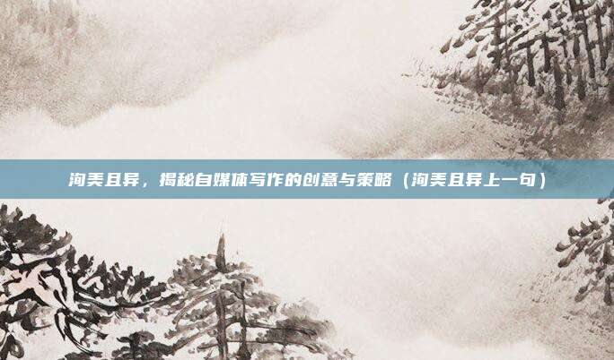 洵美且异，揭秘自媒体写作的创意与策略（洵美且异上一句）