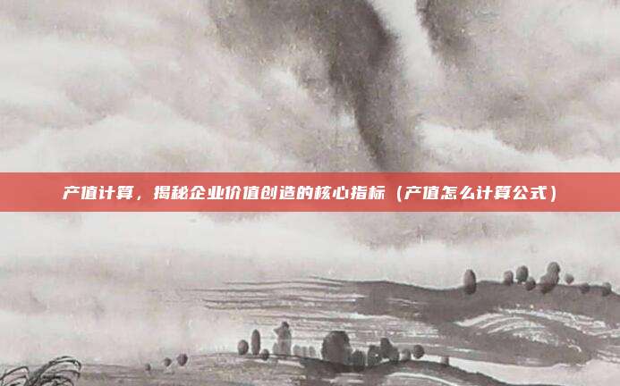产值计算，揭秘企业价值创造的核心指标（产值怎么计算公式）
