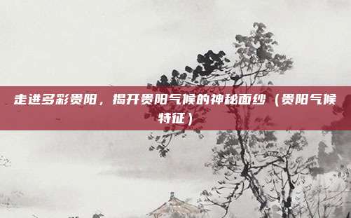 走进多彩贵阳，揭开贵阳气候的神秘面纱（贵阳气候特征）