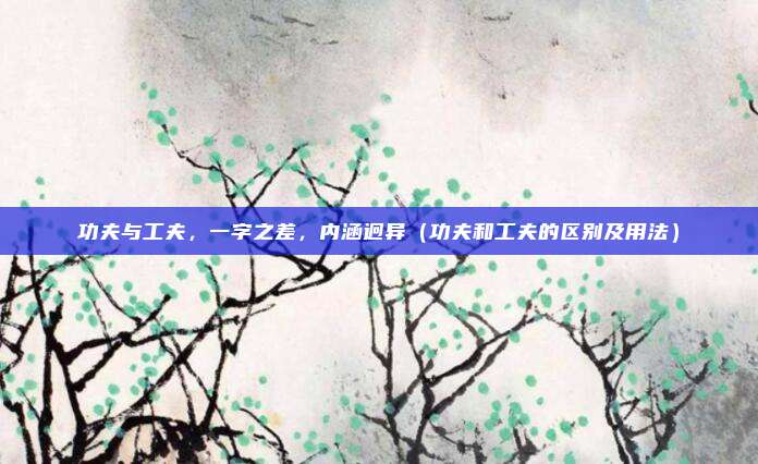 功夫与工夫，一字之差，内涵迥异（功夫和工夫的区别及用法）