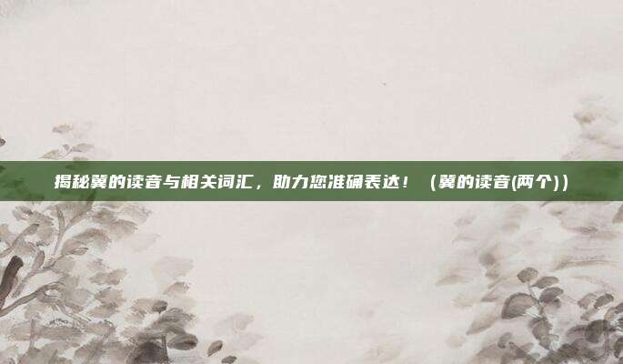揭秘冀的读音与相关词汇，助力您准确表达！（冀的读音(两个)）
